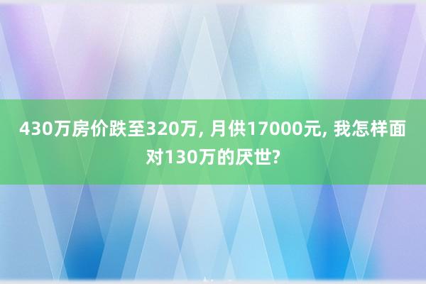 430万房价跌至320万, 月供17000元, 我怎样面对130万的厌世?