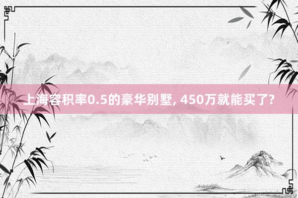 上海容积率0.5的豪华别墅, 450万就能买了?