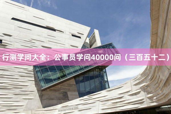 行测学问大全：公事员学问40000问（三百五十二）