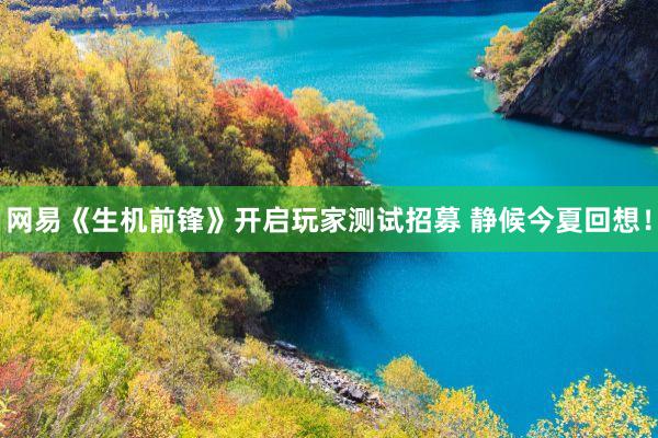 网易《生机前锋》开启玩家测试招募 静候今夏回想！