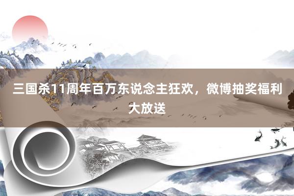 三国杀11周年百万东说念主狂欢，微博抽奖福利大放送