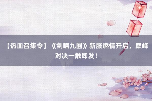 【热血召集令】《剑啸九囿》新服燃情开启，巅峰对决一触即发！