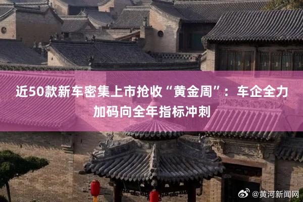 近50款新车密集上市抢收“黄金周”：车企全力加码向全年指标冲刺