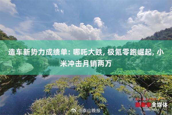 造车新势力成绩单: 哪吒大跌, 极氪零跑崛起, 小米冲击月销两万