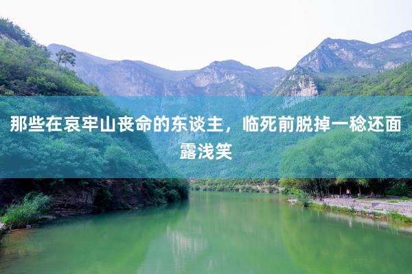 那些在哀牢山丧命的东谈主，临死前脱掉一稔还面露浅笑