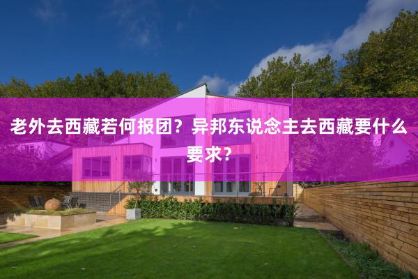 老外去西藏若何报团？异邦东说念主去西藏要什么要求？