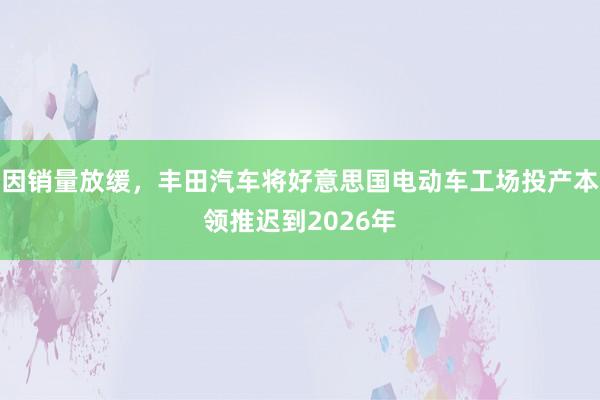 因销量放缓，丰田汽车将好意思国电动车工场投产本领推迟到2026年