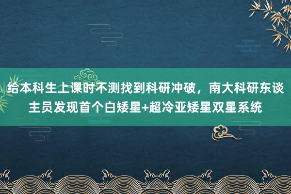 给本科生上课时不测找到科研冲破，南大科研东谈主员发现首个白矮星+超冷亚矮星双星系统