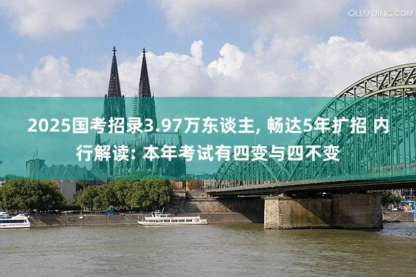 2025国考招录3.97万东谈主, 畅达5年扩招 内行解读: 本年考试有四变与四不变