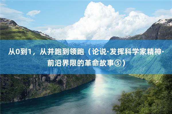 从0到1，从并跑到领跑（论说·发挥科学家精神·前沿界限的革命故事⑤）