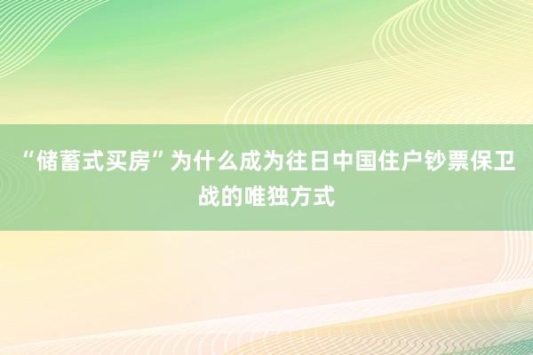 “储蓄式买房”为什么成为往日中国住户钞票保卫战的唯独方式