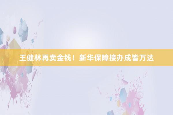 王健林再卖金钱！新华保障接办成皆万达