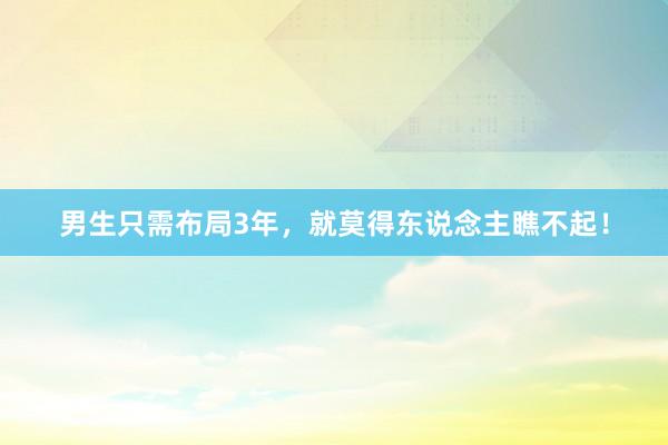 男生只需布局3年，就莫得东说念主瞧不起！