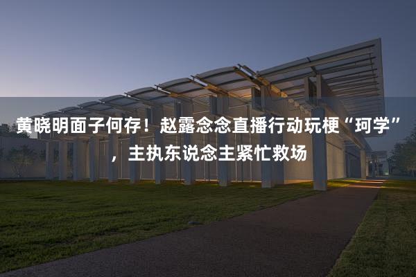 黄晓明面子何存！赵露念念直播行动玩梗“珂学”，主执东说念主紧忙救场