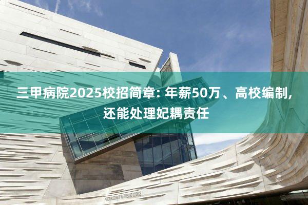 三甲病院2025校招简章: 年薪50万、高校编制, 还能处理妃耦责任