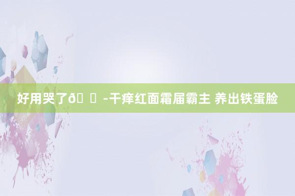 好用哭了😭干痒红面霜届霸主 养出铁蛋脸