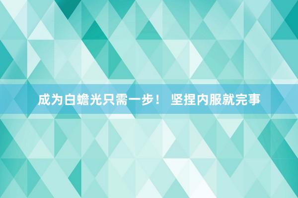 成为白蟾光只需一步！ 坚捏内服就完事