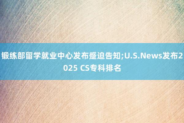 锻练部留学就业中心发布蹙迫告知;U.S.News发布2025 CS专科排名