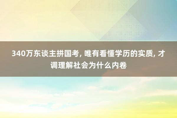 340万东谈主拼国考, 唯有看懂学历的实质, 才调理解社会为什么内卷