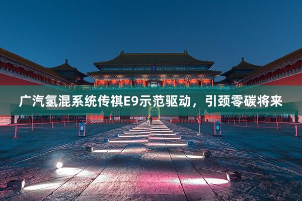 广汽氢混系统传祺E9示范驱动，引颈零碳将来