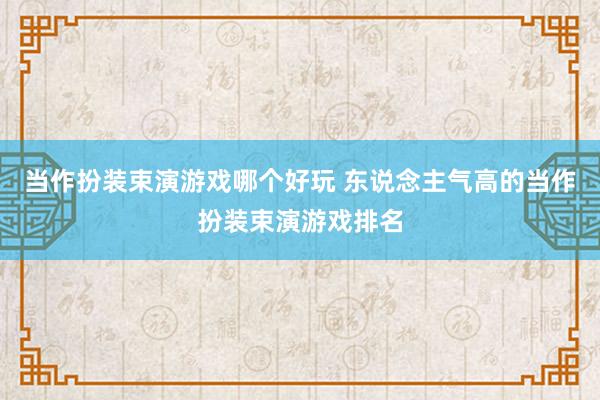 当作扮装束演游戏哪个好玩 东说念主气高的当作扮装束演游戏排名