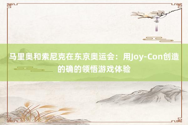 马里奥和索尼克在东京奥运会：用Joy-Con创造的确的领悟游戏体验