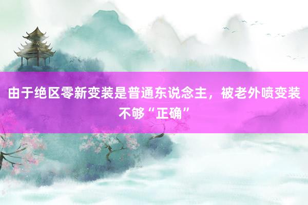 由于绝区零新变装是普通东说念主，被老外喷变装不够“正确”