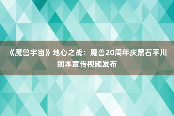 《魔兽宇宙》地心之战：魔兽20周年庆黑石平川团本宣传视频发布