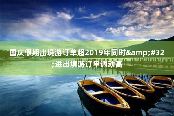 国庆假期出境游订单超2019年同时&#32;进出境游订单调动高