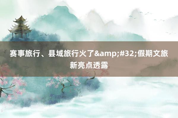 赛事旅行、县域旅行火了&#32;假期文旅新亮点透露