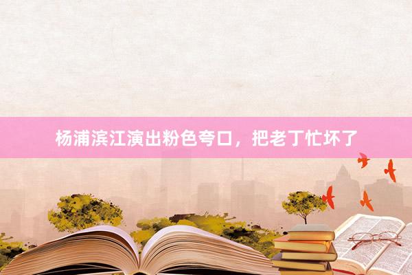 杨浦滨江演出粉色夸口，把老丁忙坏了